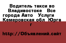 Водитель такси во Владивостоке - Все города Авто » Услуги   . Кемеровская обл.,Юрга г.